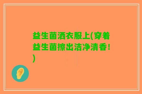 益生菌洒衣服上(穿着益生菌擦出洁净清香！)