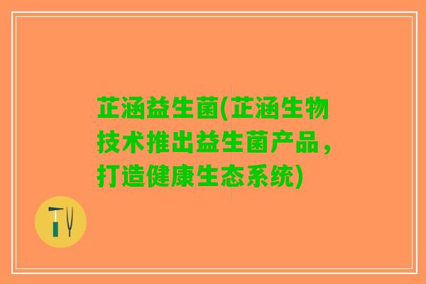 芷涵益生菌(芷涵生物技术推出益生菌产品，打造健康生态系统)