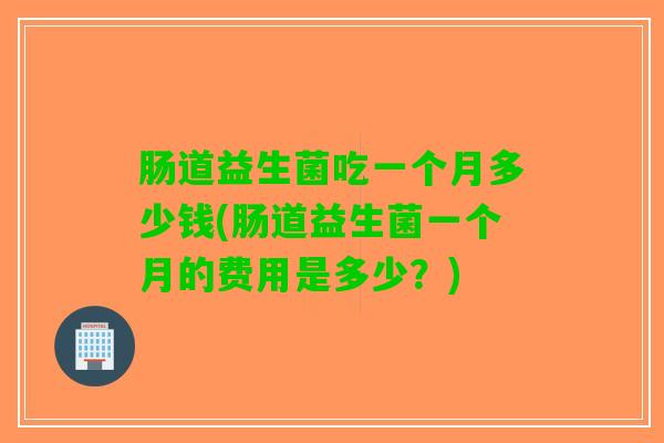 肠道益生菌吃一个月多少钱(肠道益生菌一个月的费用是多少？)