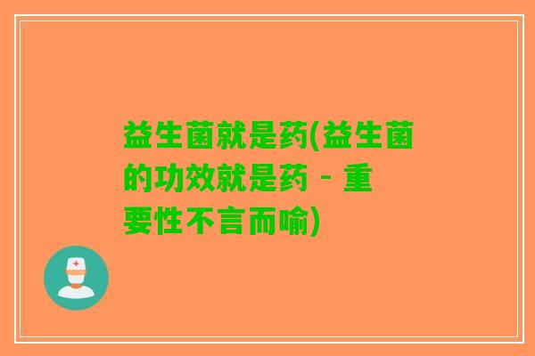 益生菌就是药(益生菌的功效就是药 - 重要性不言而喻)