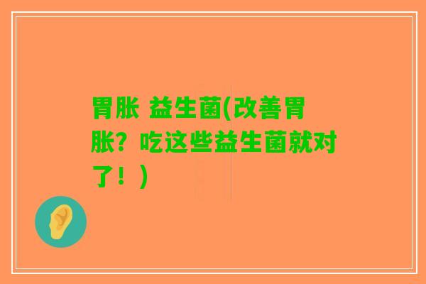 胃胀 益生菌(改善胃胀？吃这些益生菌就对了！)