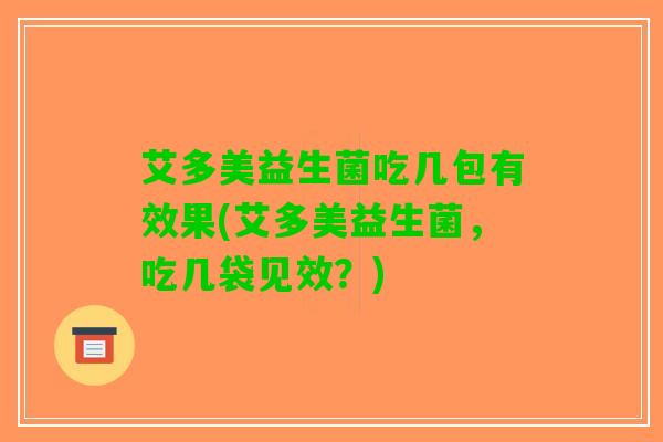 艾多美益生菌吃几包有效果(艾多美益生菌，吃几袋见效？)
