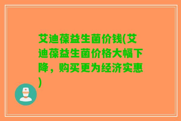 艾迪葆益生菌价钱(艾迪葆益生菌价格大幅下降，购买更为经济实惠)