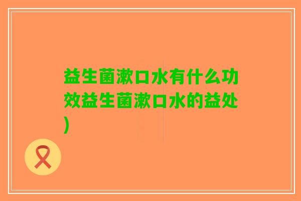 益生菌漱口水有什么功效益生菌漱口水的益处)