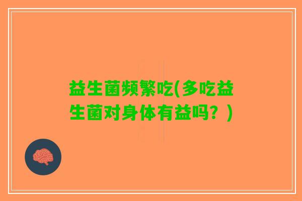 益生菌频繁吃(多吃益生菌对身体有益吗？)