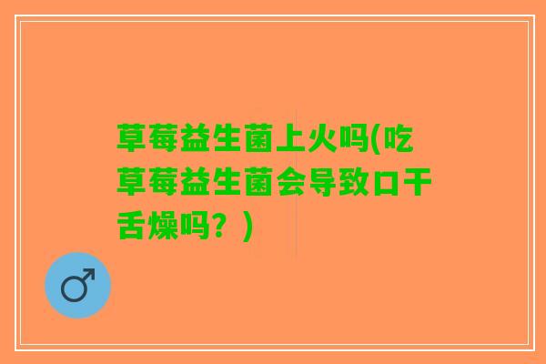 草莓益生菌上火吗(吃草莓益生菌会导致口干舌燥吗？)