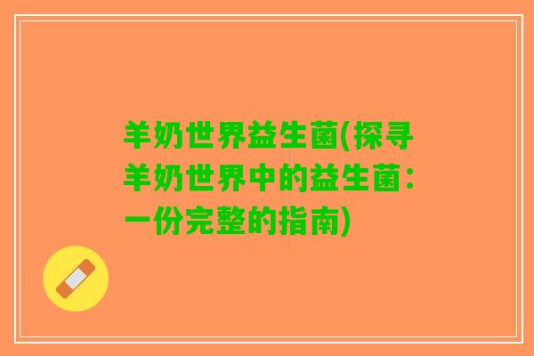 羊奶世界益生菌(探寻羊奶世界中的益生菌：一份完整的指南)