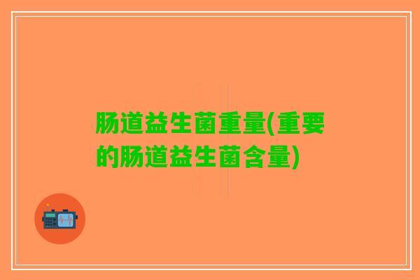 肠道益生菌重量(重要的肠道益生菌含量)