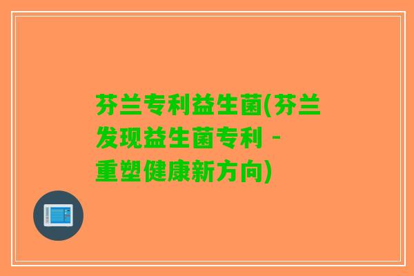 芬兰专利益生菌(芬兰发现益生菌专利 - 重塑健康新方向)