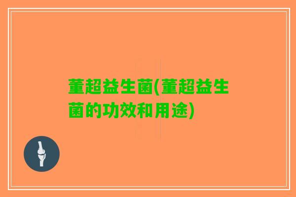 董超益生菌(董超益生菌的功效和用途)