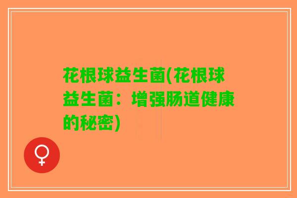 花根球益生菌(花根球益生菌：增强肠道健康的秘密)