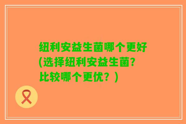 纽利安益生菌哪个更好(选择纽利安益生菌？比较哪个更优？)
