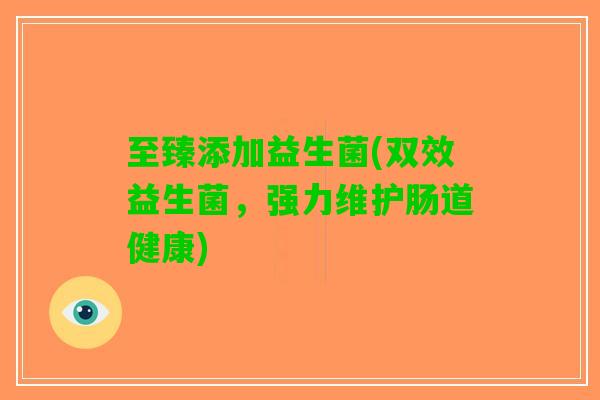 至臻添加益生菌(双效益生菌，强力维护肠道健康)