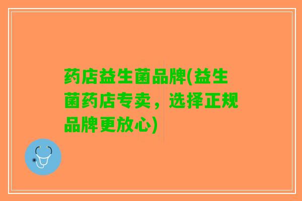 药店益生菌品牌(益生菌药店专卖，选择正规品牌更放心)