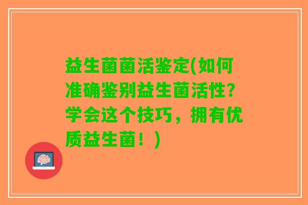 益生菌菌活鉴定(如何准确鉴别益生菌活性？学会这个技巧，拥有优质益生菌！)