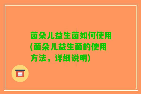 菌朵儿益生菌如何使用(菌朵儿益生菌的使用方法，详细说明)