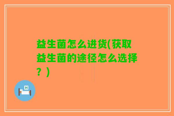 益生菌怎么进货(获取益生菌的途径怎么选择？)