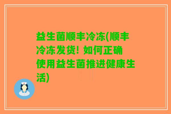 益生菌顺丰冷冻(顺丰冷冻发货! 如何正确使用益生菌推进健康生活)