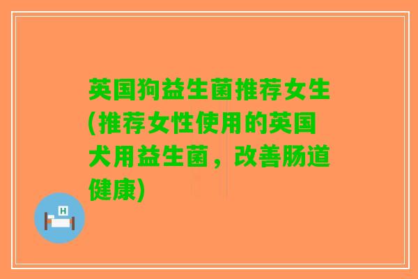 英国狗益生菌推荐女生(推荐女性使用的英国犬用益生菌，改善肠道健康)