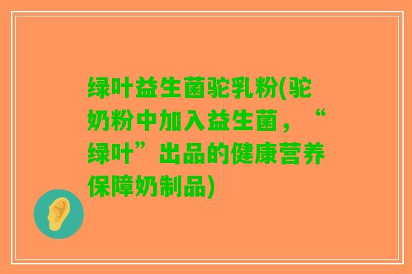 绿叶益生菌驼乳粉(驼奶粉中加入益生菌，“绿叶”出品的健康营养保障奶制品)