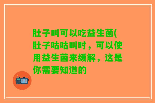 肚子叫可以吃益生菌(肚子咕咕叫时，可以使用益生菌来缓解，这是你需要知道的