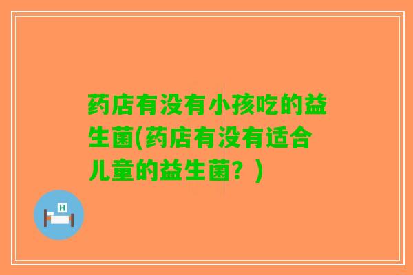 药店有没有小孩吃的益生菌(药店有没有适合儿童的益生菌？)