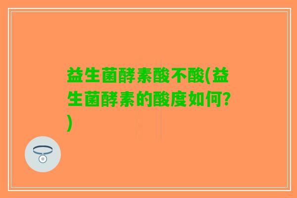 益生菌酵素酸不酸(益生菌酵素的酸度如何？)