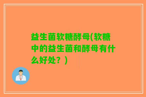 益生菌软糖酵母(软糖中的益生菌和酵母有什么好处？)