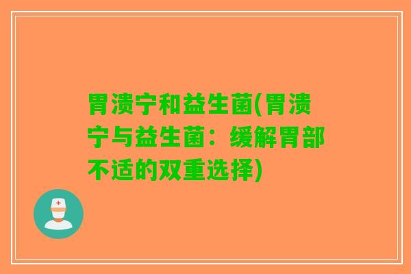 胃溃宁和益生菌(胃溃宁与益生菌：缓解胃部不适的双重选择)