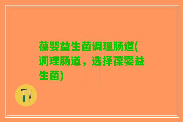 葆婴益生菌调理肠道(调理肠道，选择葆婴益生菌)