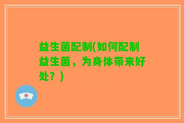 益生菌配制(如何配制益生菌，为身体带来好处？)