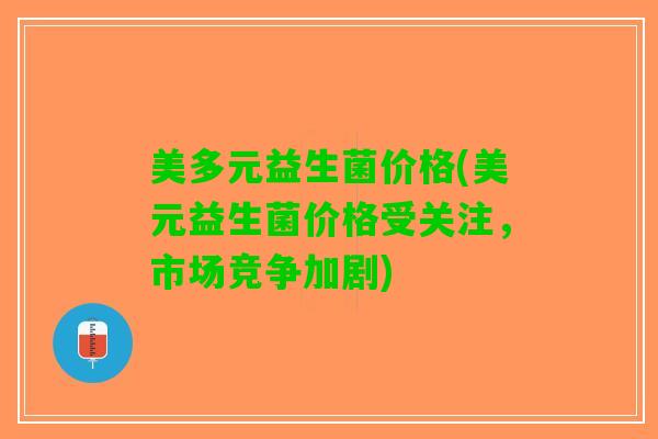 美多元益生菌价格(美元益生菌价格受关注，市场竞争加剧)