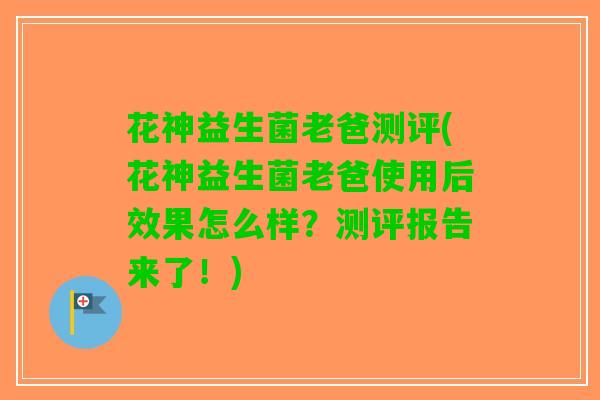 花神益生菌老爸测评(花神益生菌老爸使用后效果怎么样？测评报告来了！)