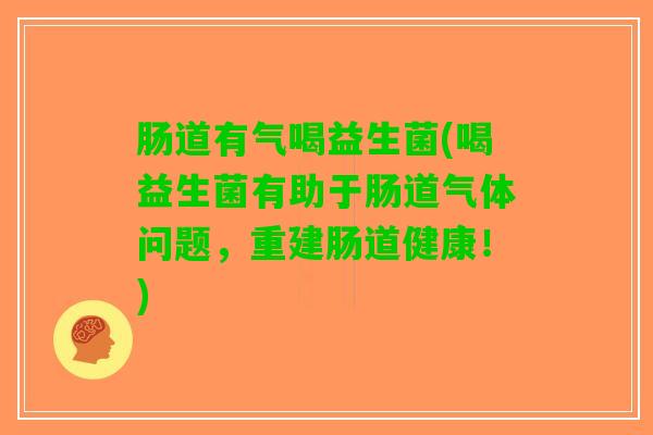 肠道有气喝益生菌(喝益生菌有助于肠道气体问题，重建肠道健康！)