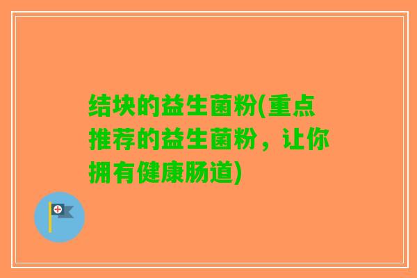 结块的益生菌粉(重点推荐的益生菌粉，让你拥有健康肠道)