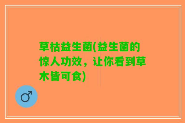 草枯益生菌(益生菌的惊人功效，让你看到草木皆可食)
