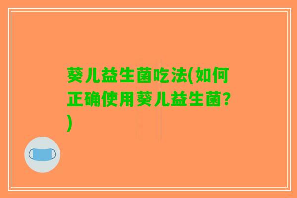 葵儿益生菌吃法(如何正确使用葵儿益生菌？)