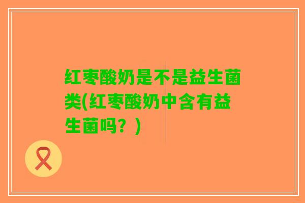 红枣酸奶是不是益生菌类(红枣酸奶中含有益生菌吗？)