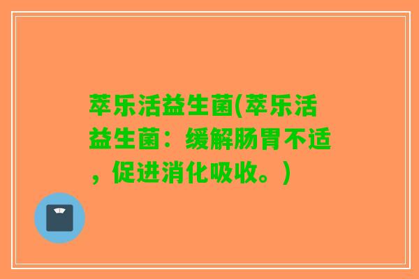 萃乐活益生菌(萃乐活益生菌：缓解肠胃不适，促进消化吸收。)