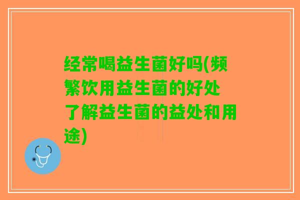 经常喝益生菌好吗(频繁饮用益生菌的好处 了解益生菌的益处和用途)