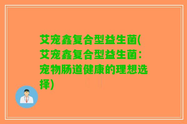 艾宠鑫复合型益生菌(艾宠鑫复合型益生菌：宠物肠道健康的理想选择)
