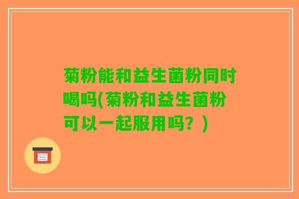 菊粉能和益生菌粉同时喝吗(菊粉和益生菌粉可以一起服用吗？)