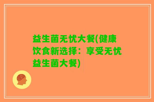 益生菌无忧大餐(健康饮食新选择：享受无忧益生菌大餐)
