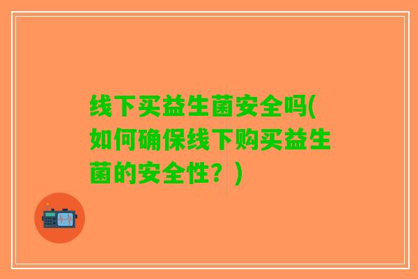 线下买益生菌安全吗(如何确保线下购买益生菌的安全性？)