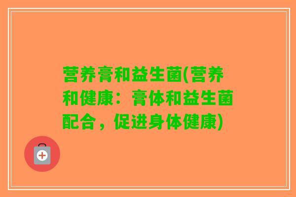 营养膏和益生菌(营养和健康：膏体和益生菌配合，促进身体健康)