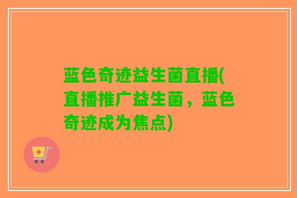 蓝色奇迹益生菌直播(直播推广益生菌，蓝色奇迹成为焦点)