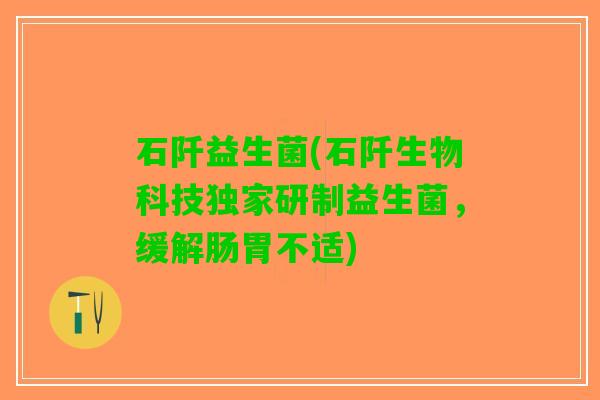 石阡益生菌(石阡生物科技独家研制益生菌，缓解肠胃不适)