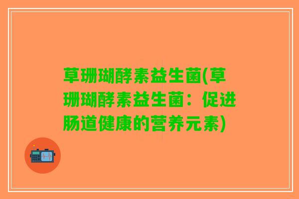 草珊瑚酵素益生菌(草珊瑚酵素益生菌：促进肠道健康的营养元素)