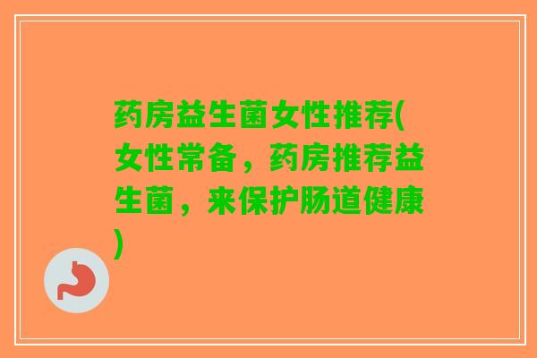 药房益生菌女性推荐(女性常备，药房推荐益生菌，来保护肠道健康)