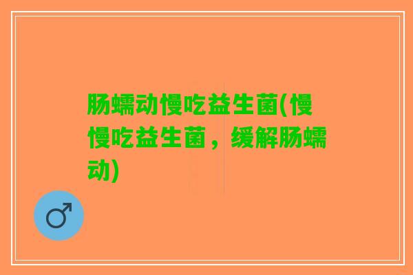 肠蠕动慢吃益生菌(慢慢吃益生菌，缓解肠蠕动)